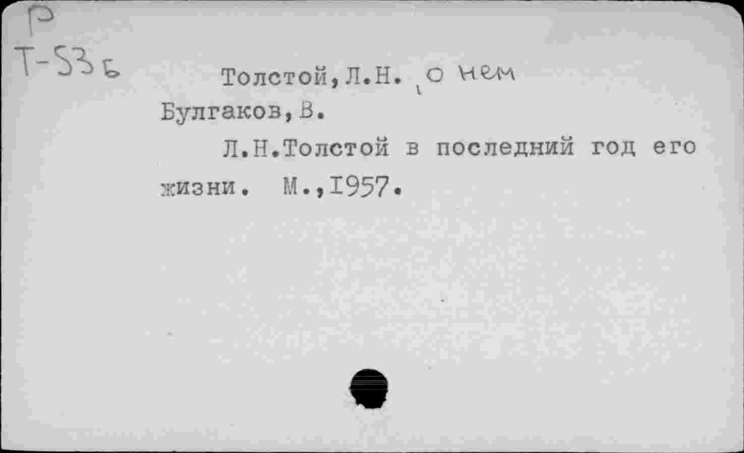 ﻿Толстой, Л.Н.	Ч’сЛЛ
Булгаков, В.
Л.Н.Толстой в последний год его жизни. М.,1957»